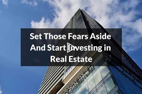 Set Those Fears Aside And Start Investing in Real Estate