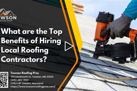 What are the Top Benefits of Hiring Local Roofing Contractors?