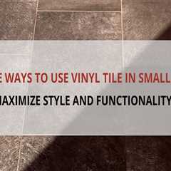 Creative Ways to Use Vinyl Tile in Small Spaces: Maximize Style and Functionality
